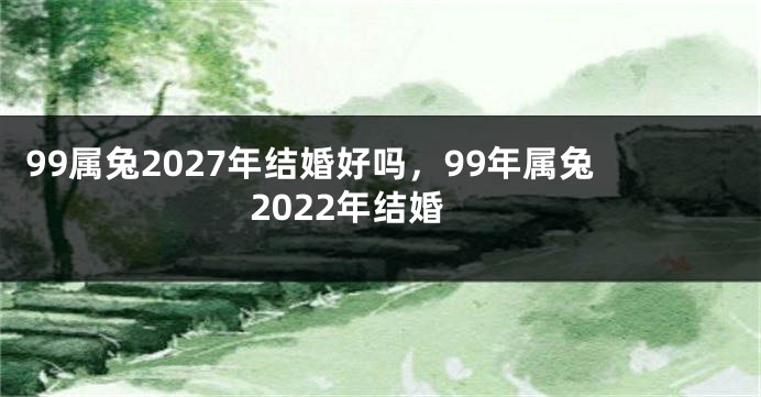 99属兔2027年结婚好吗，99年属兔2022年结婚