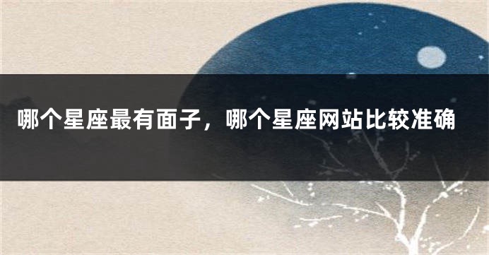 哪个星座最有面子，哪个星座网站比较准确