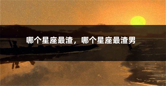 哪个星座最渣，哪个星座最渣男