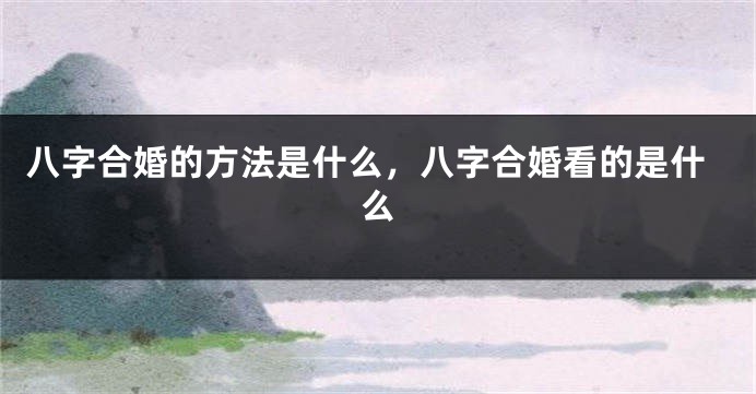八字合婚的方法是什么，八字合婚看的是什么
