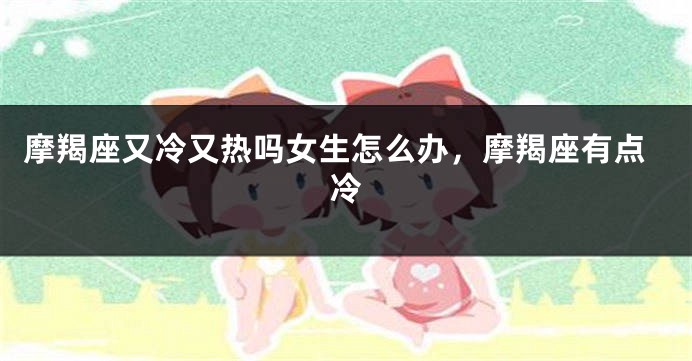 摩羯座又冷又热吗女生怎么办，摩羯座有点冷