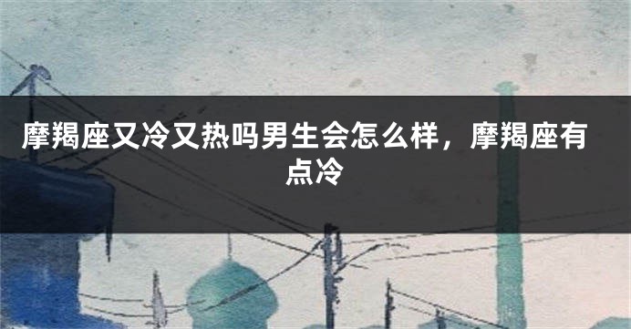 摩羯座又冷又热吗男生会怎么样，摩羯座有点冷