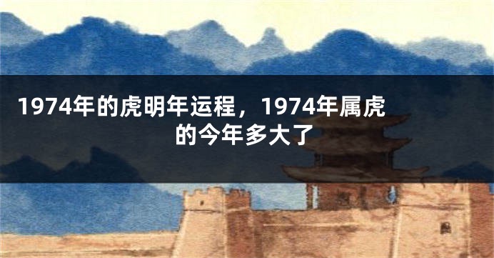1974年的虎明年运程，1974年属虎的今年多大了