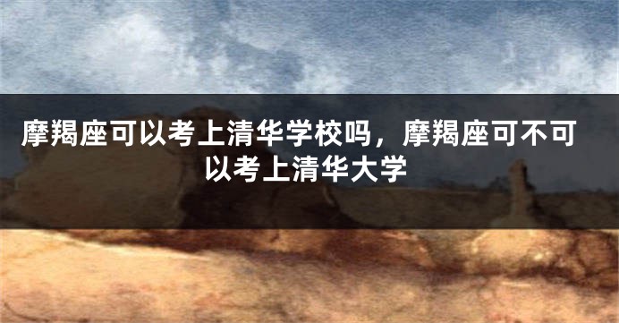 摩羯座可以考上清华学校吗，摩羯座可不可以考上清华大学