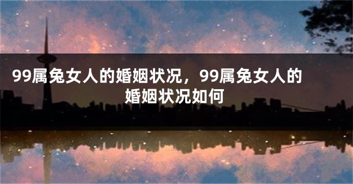 99属兔女人的婚姻状况，99属兔女人的婚姻状况如何