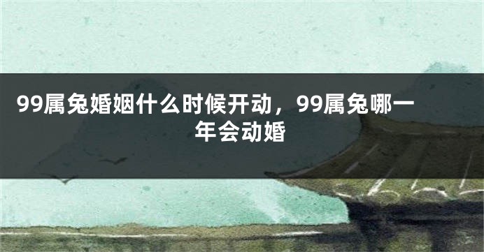 99属兔婚姻什么时候开动，99属兔哪一年会动婚