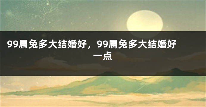 99属兔多大结婚好，99属兔多大结婚好一点