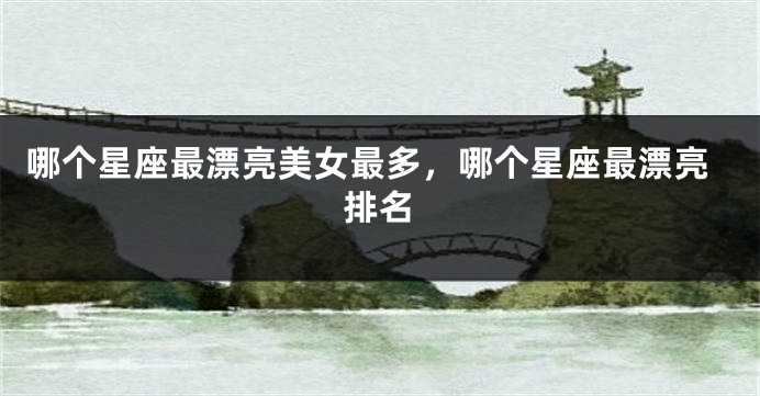 哪个星座最漂亮美女最多，哪个星座最漂亮排名