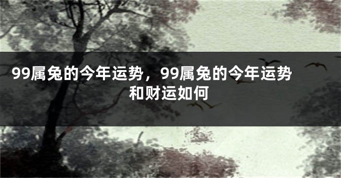 99属兔的今年运势，99属兔的今年运势和财运如何