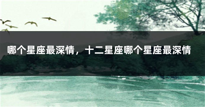 哪个星座最深情，十二星座哪个星座最深情