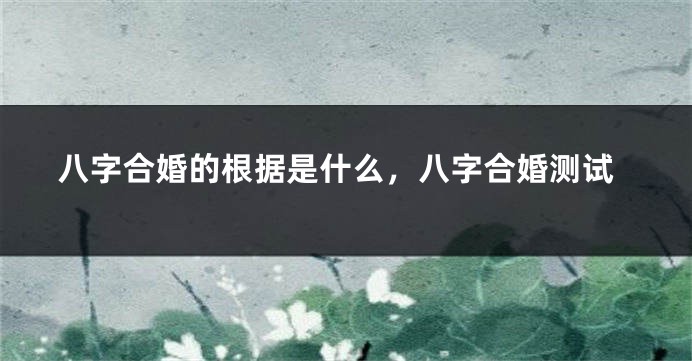 八字合婚的根据是什么，八字合婚测试