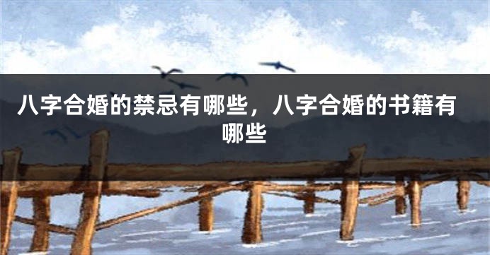 八字合婚的禁忌有哪些，八字合婚的书籍有哪些