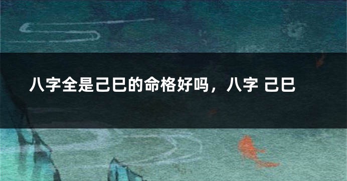 八字全是己巳的命格好吗，八字 己巳