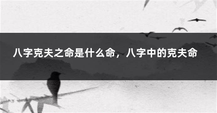 八字克夫之命是什么命，八字中的克夫命