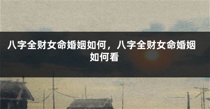 八字全财女命婚姻如何，八字全财女命婚姻如何看