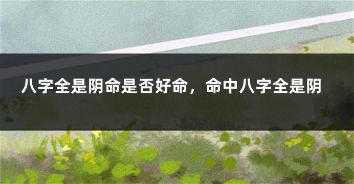 八字全是阴命是否好命，命中八字全是阴