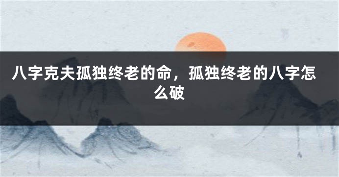 八字克夫孤独终老的命，孤独终老的八字怎么破