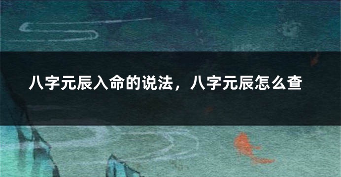 八字元辰入命的说法，八字元辰怎么查