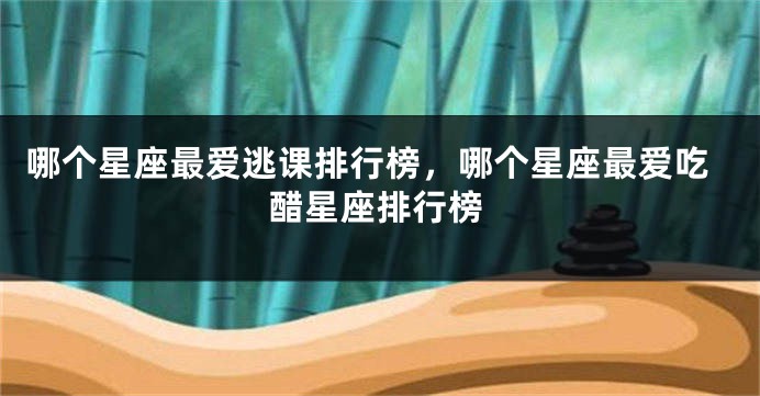 哪个星座最爱逃课排行榜，哪个星座最爱吃醋星座排行榜