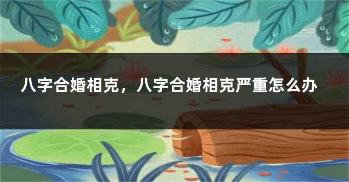 八字合婚相克，八字合婚相克严重怎么办