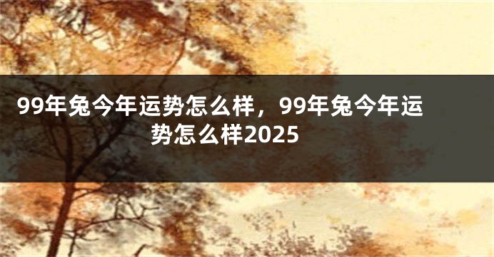99年兔今年运势怎么样，99年兔今年运势怎么样2025