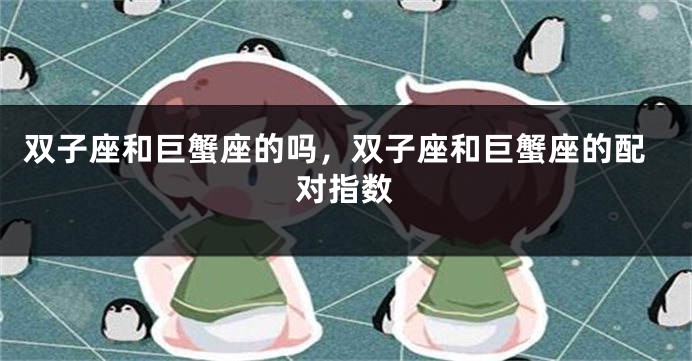 双子座和巨蟹座的吗，双子座和巨蟹座的配对指数