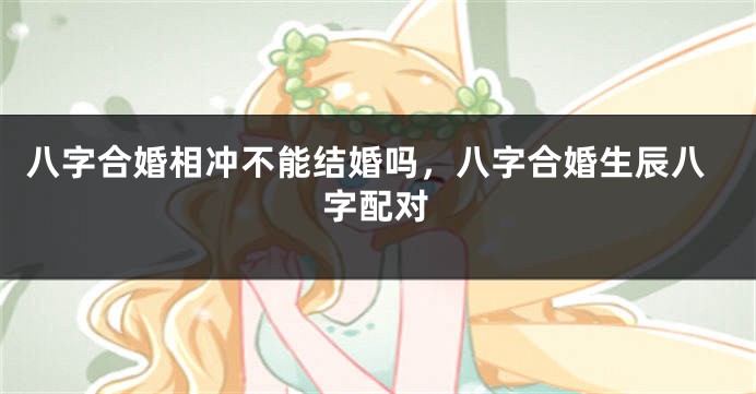 八字合婚相冲不能结婚吗，八字合婚生辰八字配对