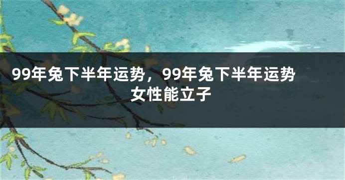 99年兔下半年运势，99年兔下半年运势女性能立子