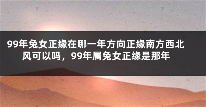 99年兔女正缘在哪一年方向正缘南方西北风可以吗，99年属兔女正缘是那年