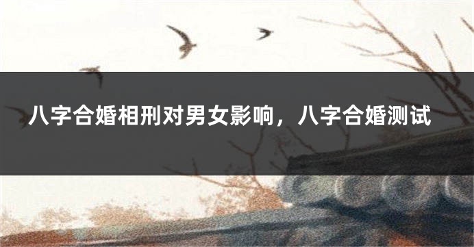 八字合婚相刑对男女影响，八字合婚测试