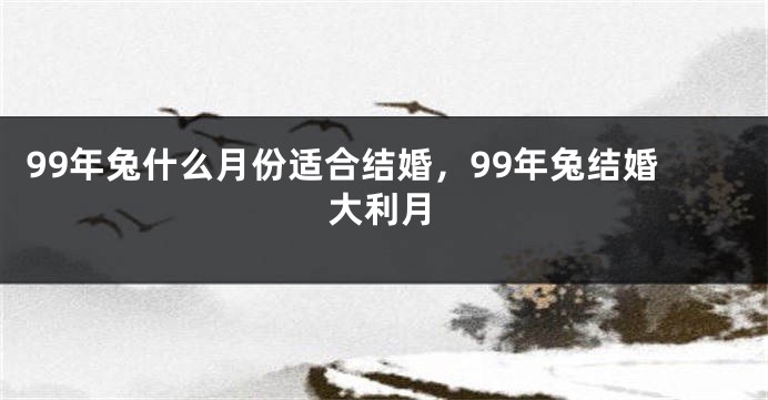 99年兔什么月份适合结婚，99年兔结婚大利月