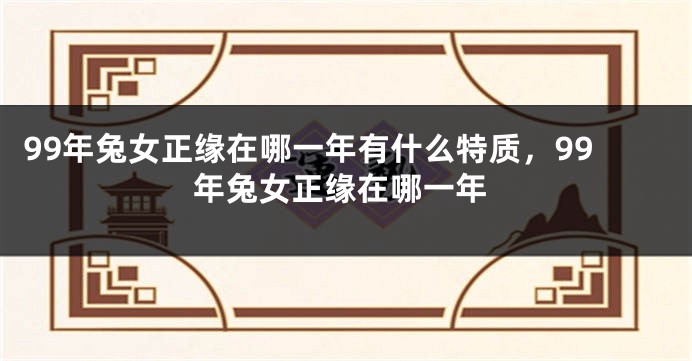 99年兔女正缘在哪一年有什么特质，99年兔女正缘在哪一年