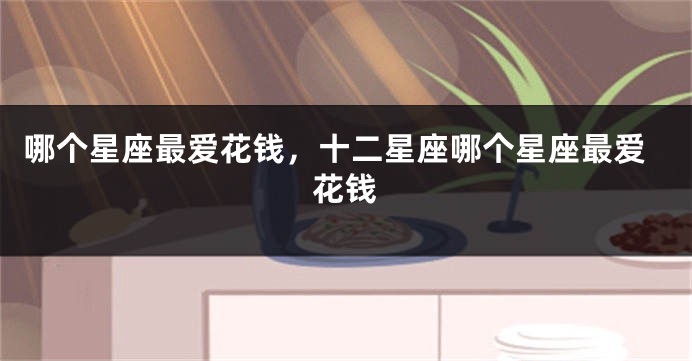 哪个星座最爱花钱，十二星座哪个星座最爱花钱