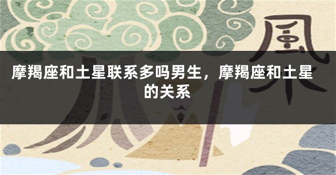 摩羯座和土星联系多吗男生，摩羯座和土星的关系