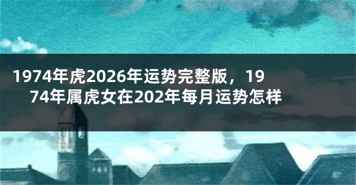 1974年虎2026年运势完整版，1974年属虎女在202年每月运势怎样