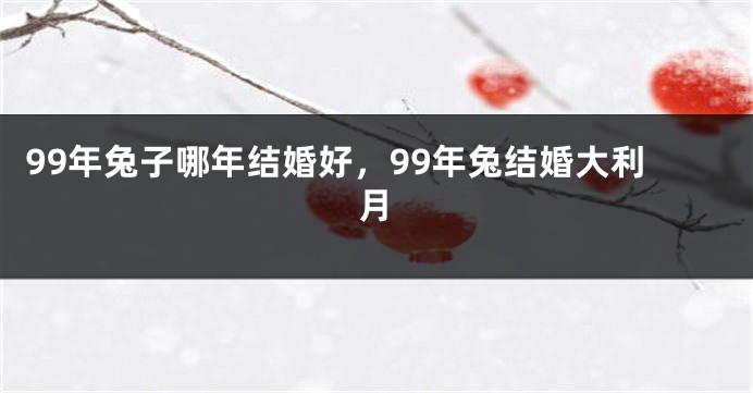 99年兔子哪年结婚好，99年兔结婚大利月