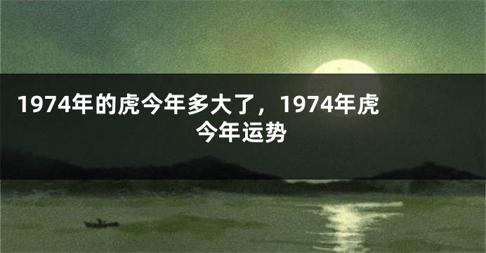 1974年的虎今年多大了，1974年虎今年运势