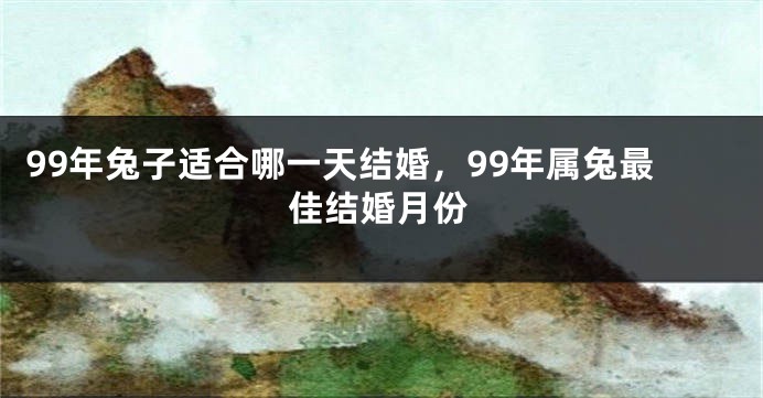 99年兔子适合哪一天结婚，99年属兔最佳结婚月份