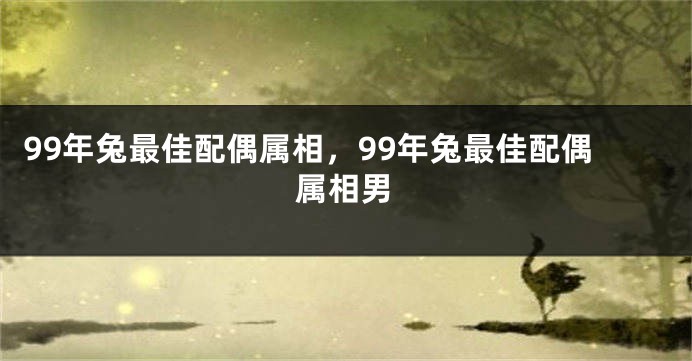 99年兔最佳配偶属相，99年兔最佳配偶属相男