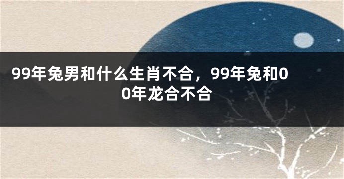99年兔男和什么生肖不合，99年兔和00年龙合不合