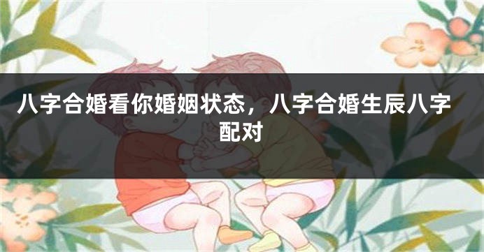八字合婚看你婚姻状态，八字合婚生辰八字配对