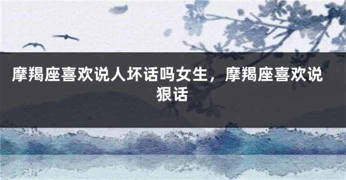 摩羯座喜欢说人坏话吗女生，摩羯座喜欢说狠话