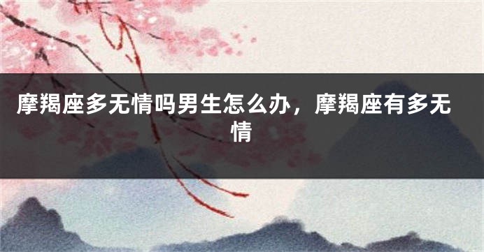 摩羯座多无情吗男生怎么办，摩羯座有多无情