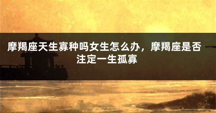 摩羯座天生寡种吗女生怎么办，摩羯座是否注定一生孤寡