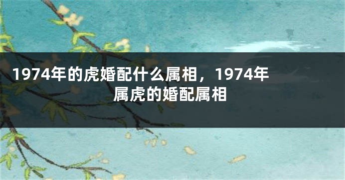 1974年的虎婚配什么属相，1974年属虎的婚配属相