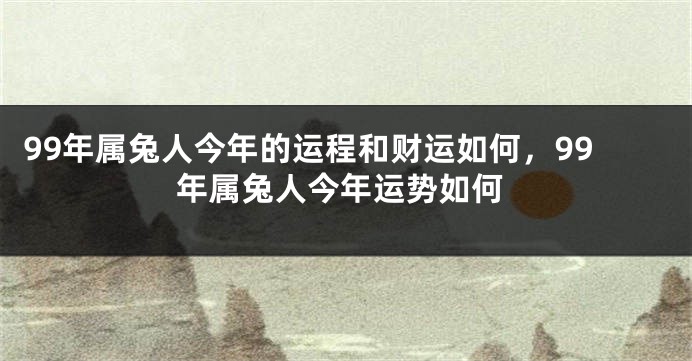 99年属兔人今年的运程和财运如何，99年属兔人今年运势如何