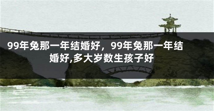 99年兔那一年结婚好，99年兔那一年结婚好,多大岁数生孩子好
