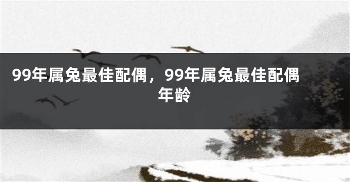 99年属兔最佳配偶，99年属兔最佳配偶年龄