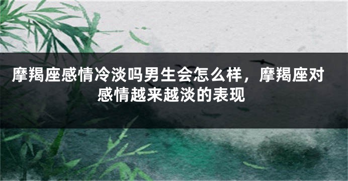 摩羯座感情冷淡吗男生会怎么样，摩羯座对感情越来越淡的表现