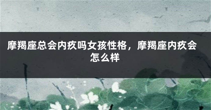 摩羯座总会内疚吗女孩性格，摩羯座内疚会怎么样